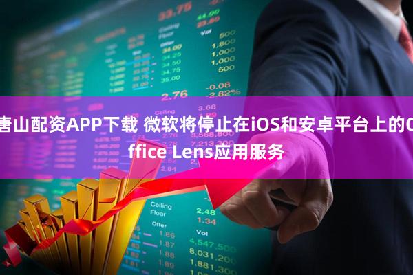 唐山配资APP下载 微软将停止在iOS和安卓平台上的Office Lens应用服务