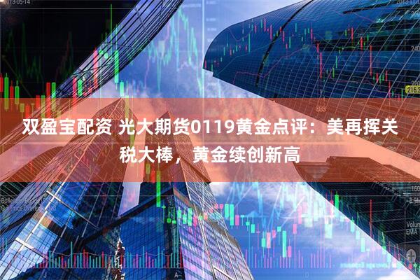 双盈宝配资 光大期货0119黄金点评：美再挥关税大棒，黄金续创新高