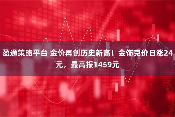 盈通策略平台 金价再创历史新高！金饰克价日涨24元，最高报1459元