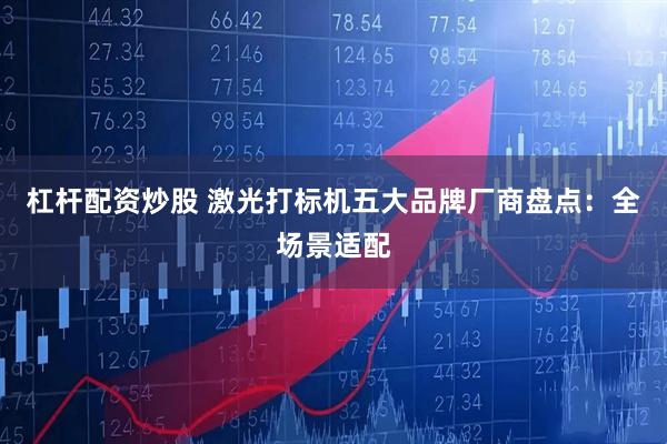 杠杆配资炒股 激光打标机五大品牌厂商盘点：全场景适配
