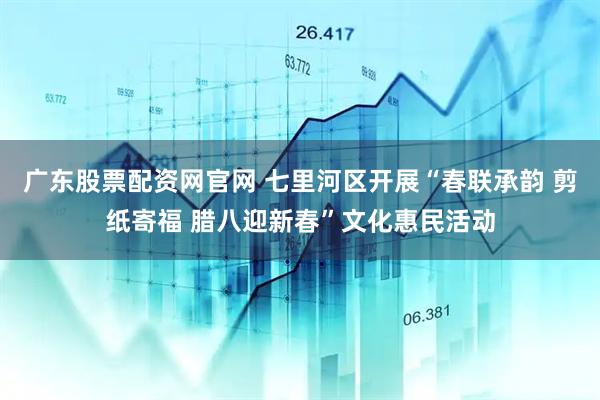 广东股票配资网官网 七里河区开展“春联承韵 剪纸寄福 腊八迎新春”文化惠民活动