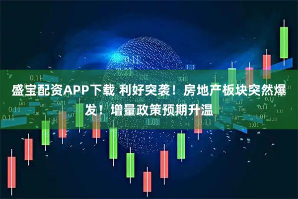 盛宝配资APP下载 利好突袭！房地产板块突然爆发！增量政策预期升温