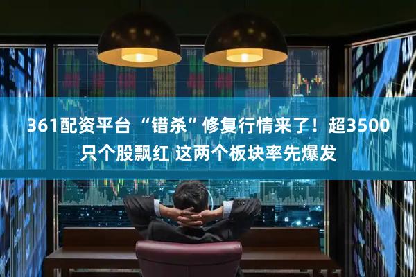 361配资平台 “错杀”修复行情来了！超3500只个股飘红 这两个板块率先爆发