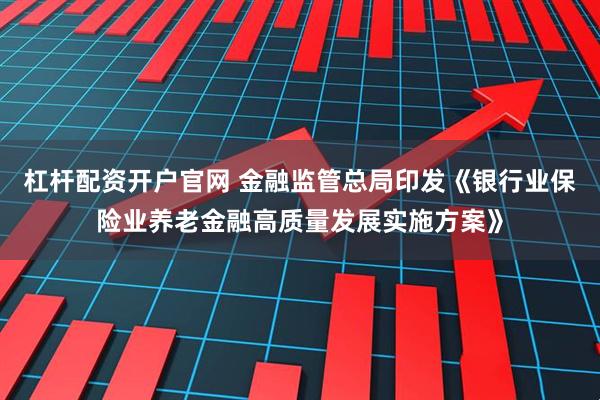 杠杆配资开户官网 金融监管总局印发《银行业保险业养老金融高质量发展实施方案》