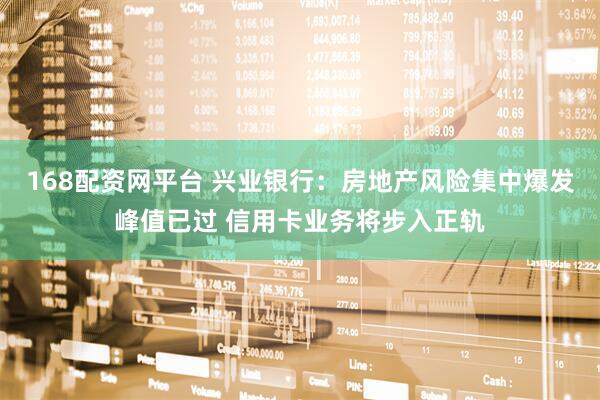 168配资网平台 兴业银行：房地产风险集中爆发峰值已过 信用卡业务将步入正轨