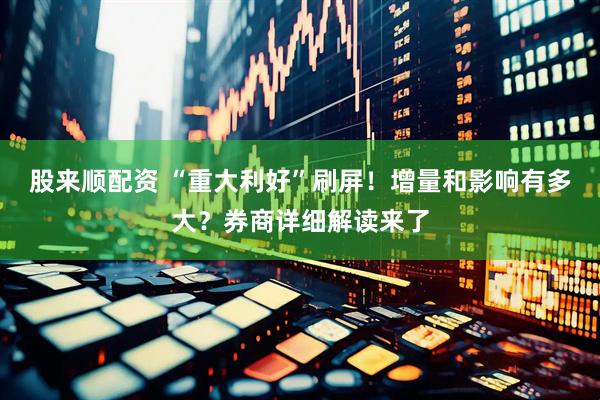 股来顺配资 “重大利好”刷屏！增量和影响有多大？券商详细解读来了