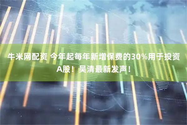 牛米网配资 今年起每年新增保费的30%用于投资A股！吴清最新发声！