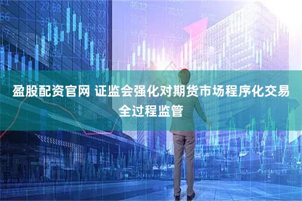盈股配资官网 证监会强化对期货市场程序化交易全过程监管