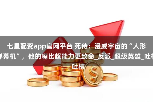 七星配资app官网平台 死侍：漫威宇宙的“人形弹幕机”，他的嘴比超能力更致命_反派_超级英雄_吐槽