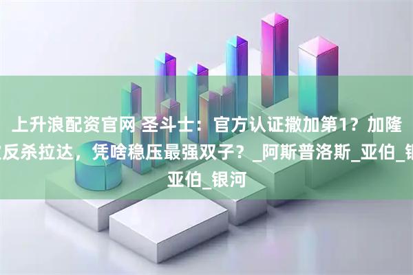上升浪配资官网 圣斗士：官方认证撒加第1？加隆3次反杀拉达，凭啥稳压最强双子？_阿斯普洛斯_亚伯_银河