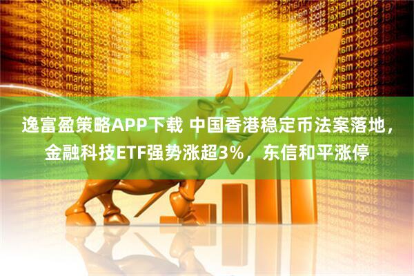 逸富盈策略APP下载 中国香港稳定币法案落地，金融科技ETF强势涨超3%，东信和平涨停