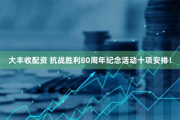 大丰收配资 抗战胜利80周年纪念活动十项安排！