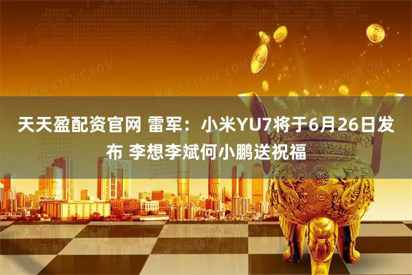 天天盈配资官网 雷军：小米YU7将于6月26日发布 李想李斌何小鹏送祝福
