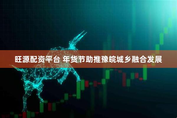 旺源配资平台 年货节助推豫皖城乡融合发展