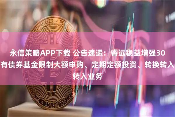 永信策略APP下载 公告速递：睿远稳益增强30天持有债券基金限制大额申购、定期定额投资、转换转入业务