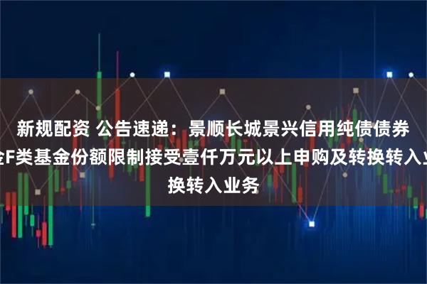 新规配资 公告速递：景顺长城景兴信用纯债债券基金F类基金份额限制接受壹仟万元以上申购及转换转入业务