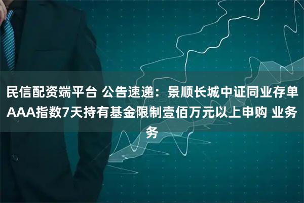 民信配资端平台 公告速递：景顺长城中证同业存单AAA指数7天持有基金限制壹佰万元以上申购 业务