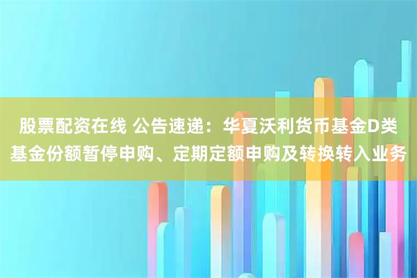 股票配资在线 公告速递：华夏沃利货币基金D类基金份额暂停申购、定期定额申购及转换转入业务