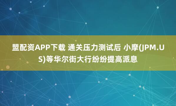 盟配资APP下载 通关压力测试后 小摩(JPM.US)等华尔街大行纷纷提高派息