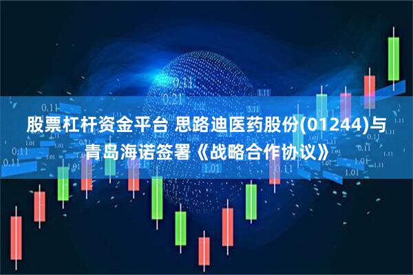 股票杠杆资金平台 思路迪医药股份(01244)与青岛海诺签署《战略合作协议》