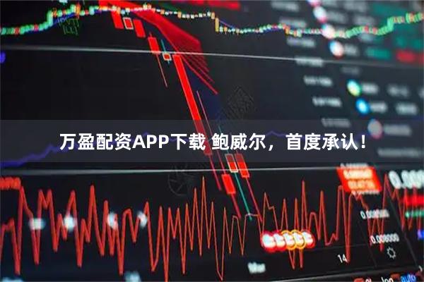 万盈配资APP下载 鲍威尔，首度承认！