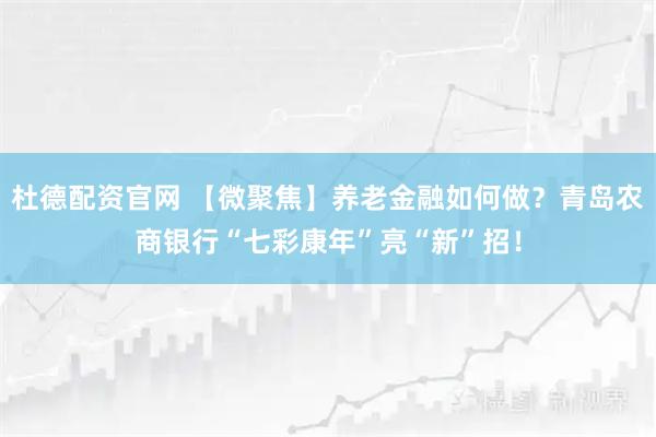 杜德配资官网 【微聚焦】养老金融如何做？青岛农商银行“七彩康年”亮“新”招！