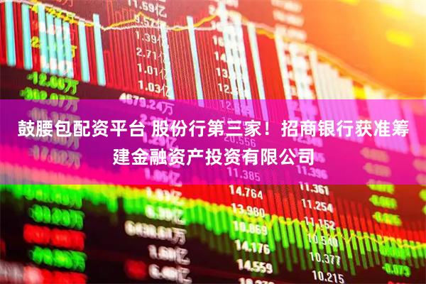 鼓腰包配资平台 股份行第三家！招商银行获准筹建金融资产投资有限公司