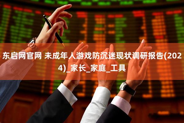 东启网官网 未成年人游戏防沉迷现状调研报告(2024)_家长_家庭_工具