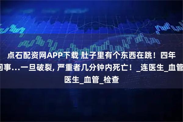 点石配资网APP下载 肚子里有个东西在跳！四年没当回事…一旦破裂, 严重者几分钟内死亡！_连医生_血管_检查