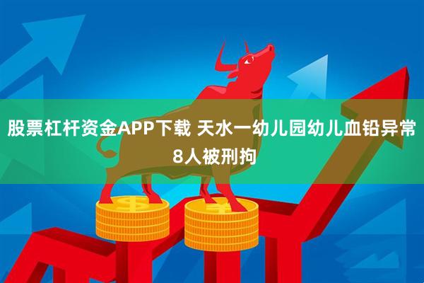 股票杠杆资金APP下载 天水一幼儿园幼儿血铅异常 8人被刑拘