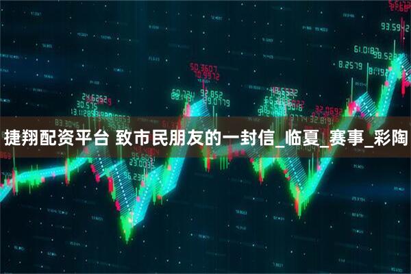 捷翔配资平台 致市民朋友的一封信_临夏_赛事_彩陶