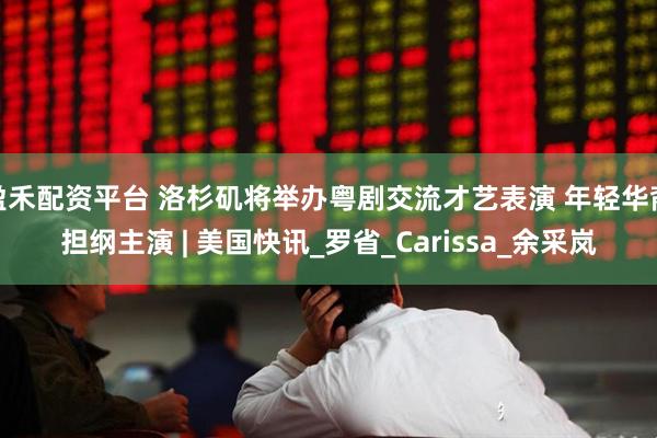 盈禾配资平台 洛杉矶将举办粤剧交流才艺表演 年轻华裔担纲主演 | 美国快讯_罗省_Carissa_余采岚