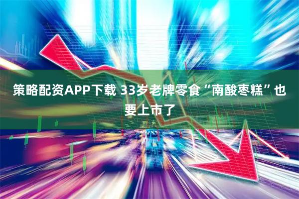 策略配资APP下载 33岁老牌零食“南酸枣糕”也要上市了