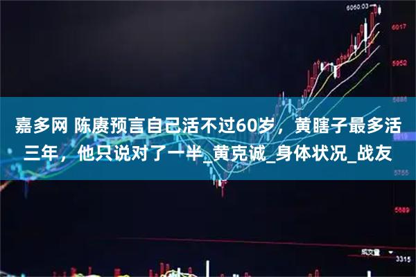 嘉多网 陈赓预言自己活不过60岁，黄瞎子最多活三年，他只说对了一半_黄克诚_身体状况_战友