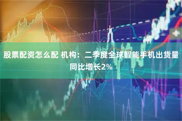 股票配资怎么配 机构：二季度全球智能手机出货量同比增长2%