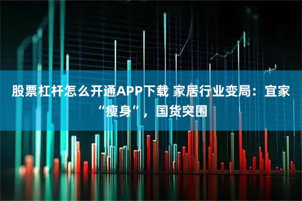 股票杠杆怎么开通APP下载 家居行业变局：宜家“瘦身”，国货突围