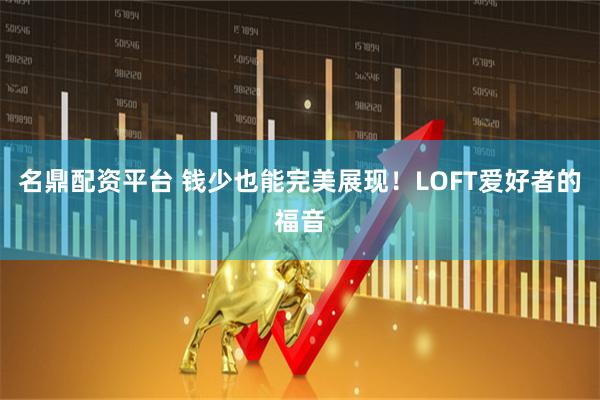 名鼎配资平台 钱少也能完美展现！LOFT爱好者的福音
