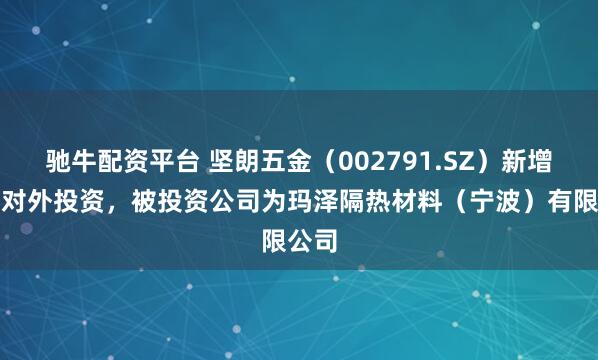 驰牛配资平台 坚朗五金（002791.SZ）新增一起对外投资，被投资公司为玛泽隔热材料（宁波）有限公司