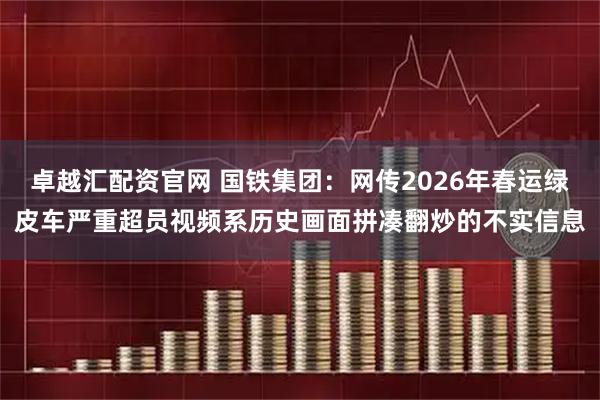卓越汇配资官网 国铁集团：网传2026年春运绿皮车严重超员视频系历史画面拼凑翻炒的不实信息