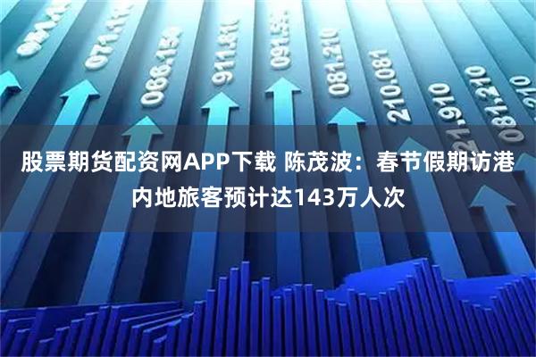 股票期货配资网APP下载 陈茂波：春节假期访港内地旅客预计达143万人次