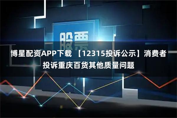 博星配资APP下载 【12315投诉公示】消费者投诉重庆百货其他质量问题