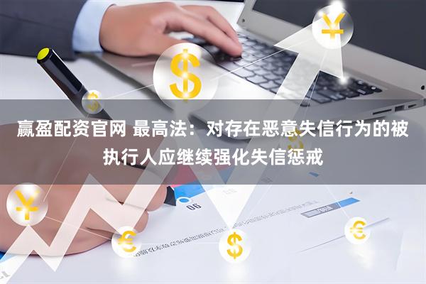 赢盈配资官网 最高法：对存在恶意失信行为的被执行人应继续强化失信惩戒