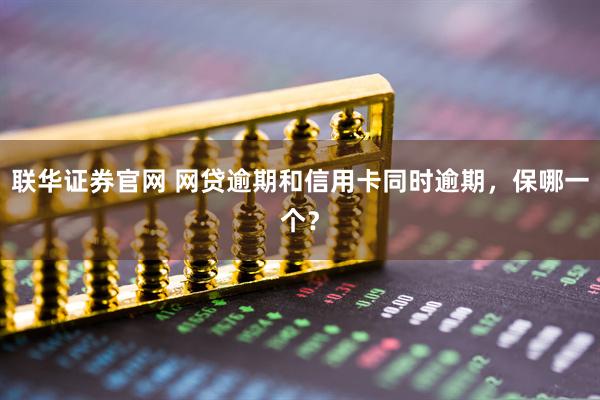 联华证券官网 网贷逾期和信用卡同时逾期，保哪一个？