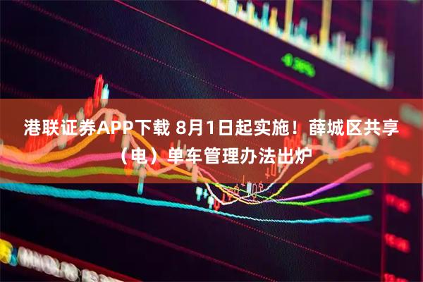 港联证券APP下载 8月1日起实施！薛城区共享（电）单车管理办法出炉