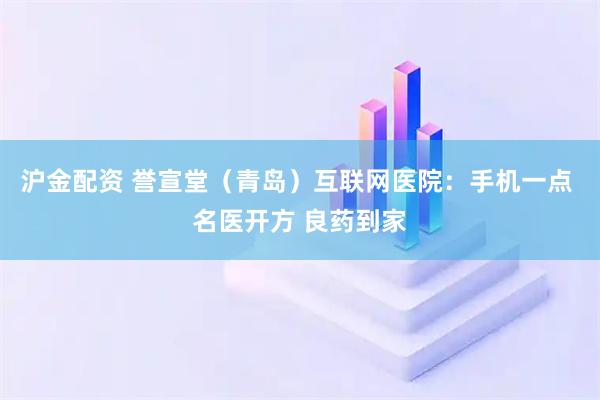 沪金配资 誉宣堂（青岛）互联网医院：手机一点 名医开方 良药到家
