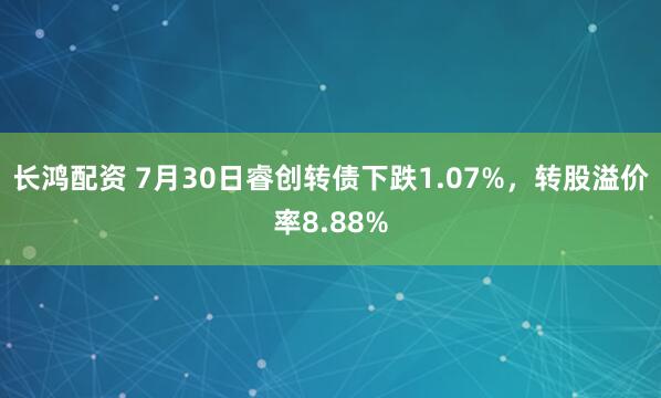 长鸿配资 7月30日睿创转债下跌1.07%，转股溢价率8.88%