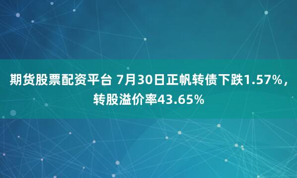 期货股票配资平台 7月30日正帆转债下跌1.57%，转股溢价率43.65%