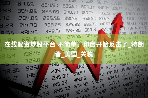 在线配资炒股平台 不简单，印度开始反击了_特朗普_美国_关税