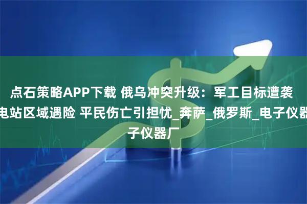 点石策略APP下载 俄乌冲突升级：军工目标遭袭 核电站区域遇险 平民伤亡引担忧_奔萨_俄罗斯_电子仪器厂
