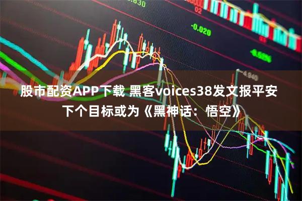 股市配资APP下载 黑客voices38发文报平安 下个目标或为《黑神话：悟空》